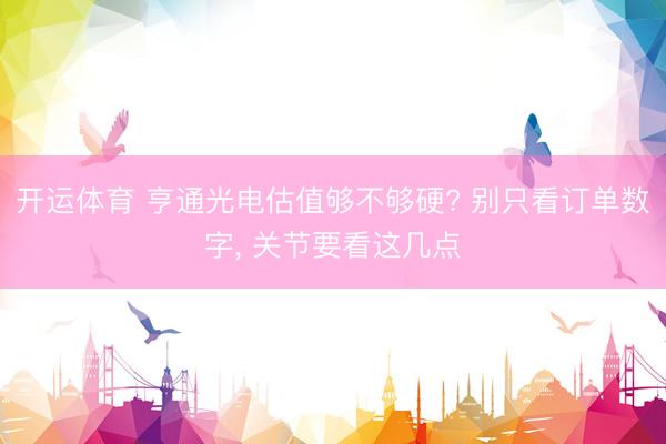 开运体育 亨通光电估值够不够硬? 别只看订单数字， 关节要看这几点