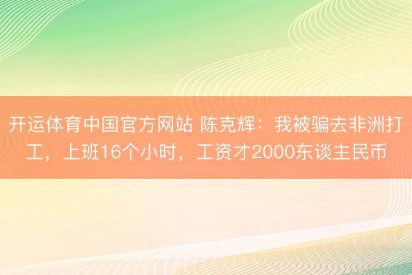 开运体育中国官方网站 陈克辉：我被骗去非洲打工，上班16个小时，工资才2000东谈主民币