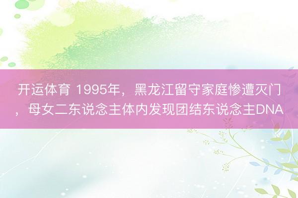开运体育 1995年，黑龙江留守家庭惨遭灭门，母女二东说念主体内发现团结东说念主DNA