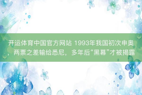 开运体育中国官方网站 1993年我国初次申奥，两票之差输给悉尼，多年后“黑幕”才被揭露