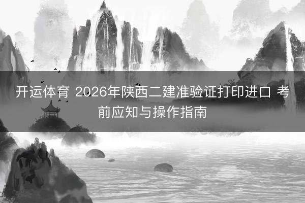 开运体育 2026年陕西二建准验证打印进口 考前应知与操作指南