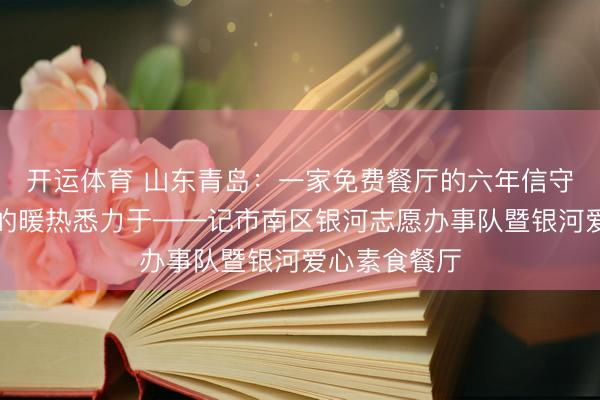 开运体育 山东青岛：一家免费餐厅的六年信守与一座城市的暖热悉力于——记市南区银河志愿办事队暨银河爱心素食餐厅