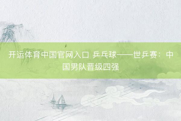 开运体育中国官网入口 乒乓球——世乒赛：中国男队晋级四强