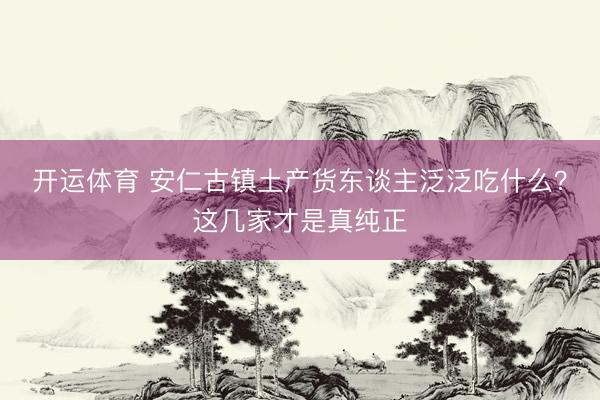 开运体育 安仁古镇土产货东谈主泛泛吃什么？这几家才是真纯正