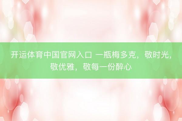 开运体育中国官网入口 一瓶梅多克，敬时光，敬优雅，敬每一份醉心