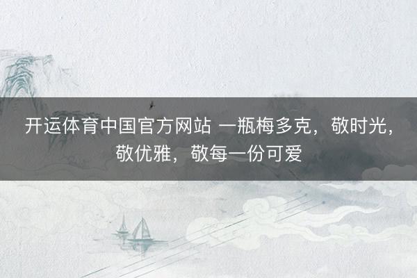 开运体育中国官方网站 一瓶梅多克，敬时光，敬优雅，敬每一份可爱