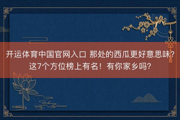 开运体育中国官网入口 那处的西瓜更好意思味？这7个方位榜上有名！有你家乡吗？