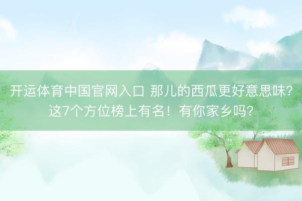 开运体育中国官网入口 那儿的西瓜更好意思味？这7个方位榜上有名！有你家乡吗？
