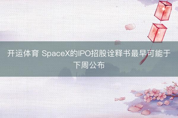 开运体育 SpaceX的IPO招股诠释书最早可能于下周公布