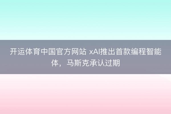 开运体育中国官方网站 xAI推出首款编程智能体，马斯克承认过期