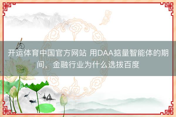 开运体育中国官方网站 用DAA掂量智能体的期间，金融行业为什么选拔百度