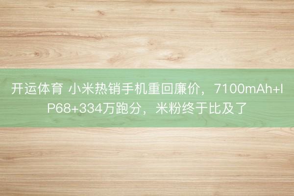 开运体育 小米热销手机重回廉价，7100mAh+IP68+334万跑分，米粉终于比及了