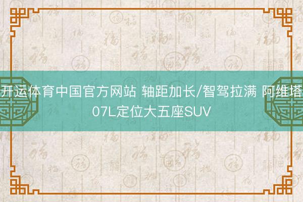 开运体育中国官方网站 轴距加长/智驾拉满 阿维塔07L定位大五座SUV