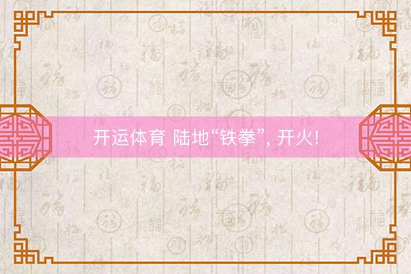 开运体育 陆地“铁拳”， 开火!