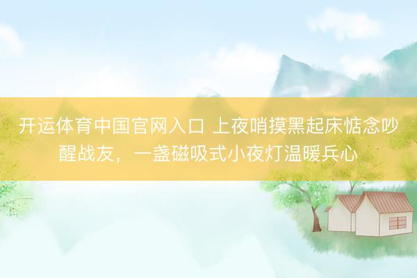 开运体育中国官网入口 上夜哨摸黑起床惦念吵醒战友，一盏磁吸式小夜灯温暖兵心