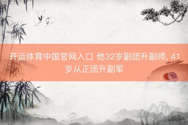 开运体育中国官网入口 他32岁副团升副师， 41岁从正团升副军
