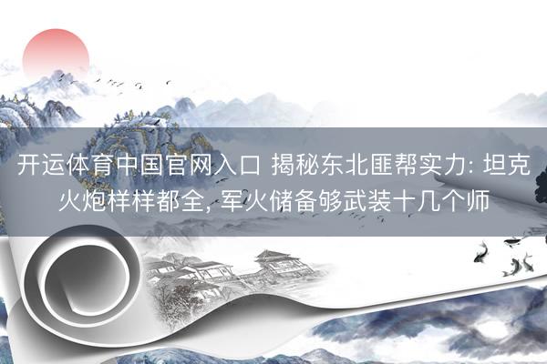 开运体育中国官网入口 揭秘东北匪帮实力: 坦克火炮样样都全， 军火储备够武装十几个师