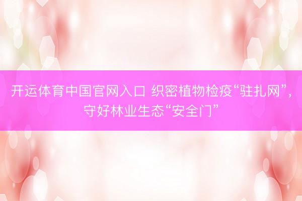 开运体育中国官网入口 织密植物检疫“驻扎网”，守好林业生态“安全门”