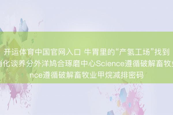 开运体育中国官网入口 牛胃里的“产氢工场”找到了！国度动物消化谈养分外洋鸠合琢磨中心Science遵循破解畜牧业甲烷减排密码