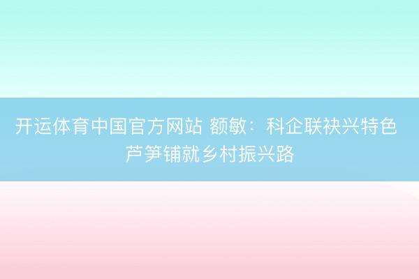 开运体育中国官方网站 额敏：科企联袂兴特色 芦笋铺就乡村振兴路