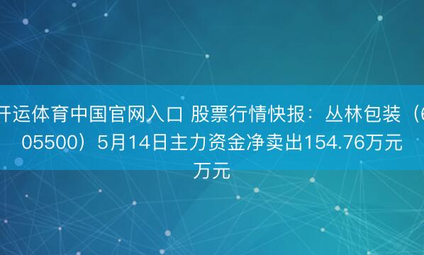 开运体育中国官网入口 股票行情快报：丛林包装（605500）5月14日主力资金净卖出154.76万元