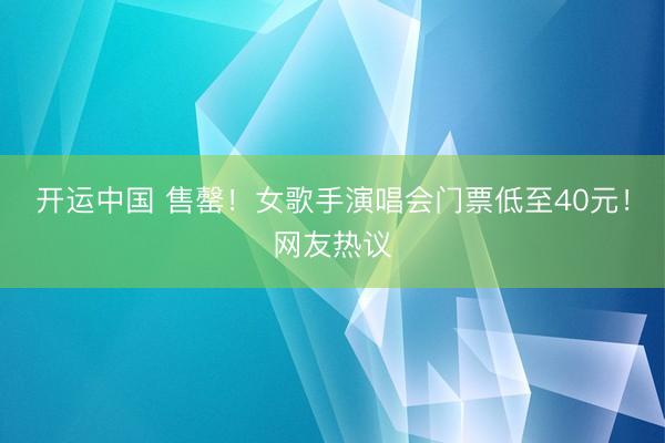 开运中国 售罄！女歌手演唱会门票低至40元！网友热议