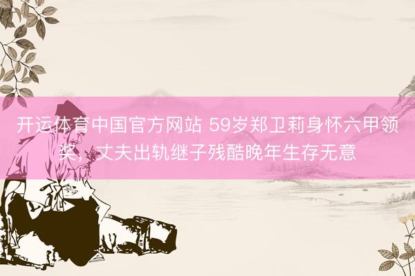 开运体育中国官方网站 59岁郑卫莉身怀六甲领奖，丈夫出轨继子残酷晚年生存无意