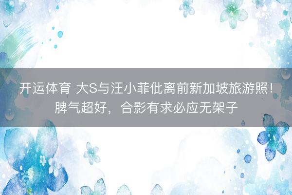 开运体育 大S与汪小菲仳离前新加坡旅游照!脾气超好,合影有求必应无架子