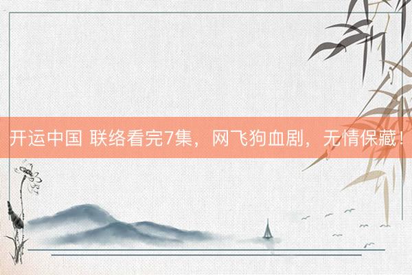 开运中国 联络看完7集,网飞狗血剧,无情保藏!