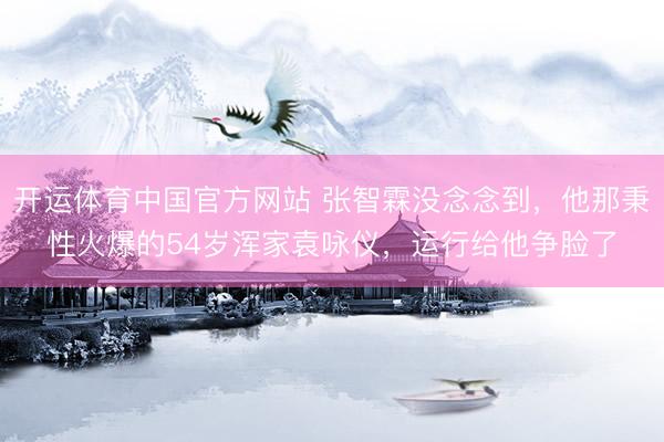 开运体育中国官方网站 张智霖没念念到，他那秉性火爆的54岁浑家袁咏仪，运行给他争脸了