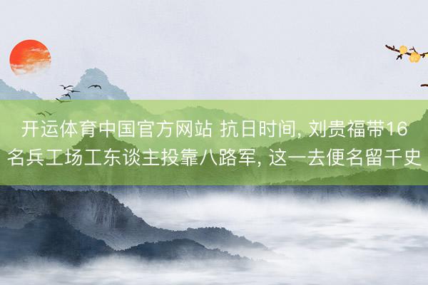 开运体育中国官方网站 抗日时间, 刘贵福带16名兵工场工东谈主投靠八路军, 这一去便名留千史