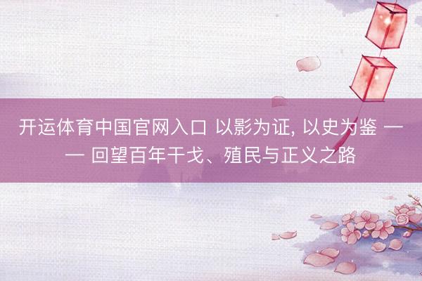 开运体育中国官网入口 以影为证， 以史为鉴 —— 回望百年干戈、殖民与正义之路