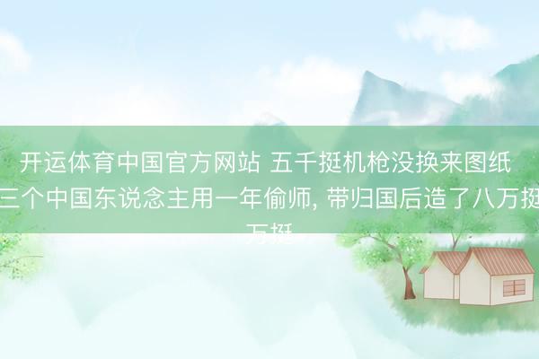开运体育中国官方网站 五千挺机枪没换来图纸 三个中国东说念主用一年偷师， 带归国后造了八万挺