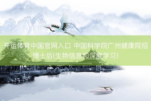 开运体育中国官网入口 中国科学院广州健康院招博士后(生物信息和深度学习)