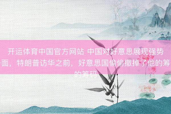 开运体育中国官方网站 中国对好意思展现强势一面，特朗普访华之前，好意思国偷偷撤掉了他的筹码