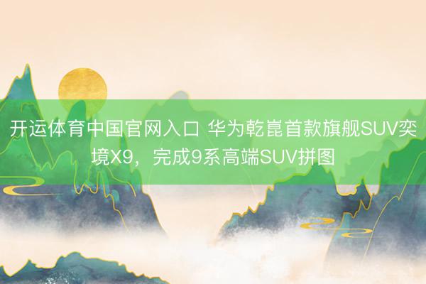 开运体育中国官网入口 华为乾崑首款旗舰SUV奕境X9，完成9系高端SUV拼图