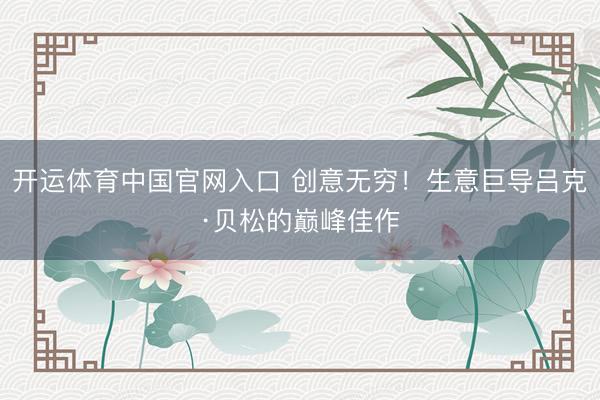 开运体育中国官网入口 创意无穷！生意巨导吕克·贝松的巅峰佳作