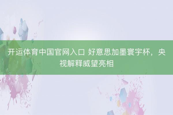 开运体育中国官网入口 好意思加墨寰宇杯,央视解释威望亮相