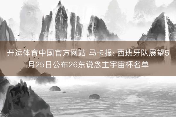 开运体育中国官方网站 马卡报: 西班牙队展望5月25日公布26东说念主宇宙杯名单