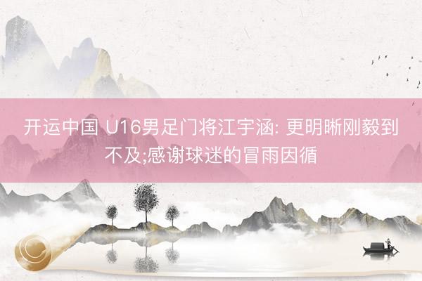 开运中国 U16男足门将江宇涵: 更明晰刚毅到不及;感谢球迷的冒雨因循