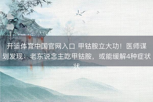开运体育中国官网入口 甲钴胺立大功！医师谋划发现：老东说念主吃甲钴胺，或能缓解4种症状
