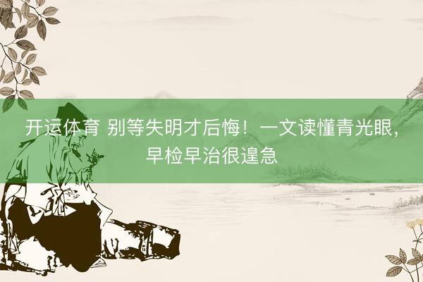 开运体育 别等失明才后悔！一文读懂青光眼，早检早治很遑急