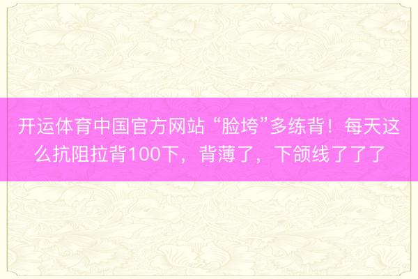 开运体育中国官方网站 “脸垮”多练背！每天这么抗阻拉背100下，背薄了，下颌线了了了
