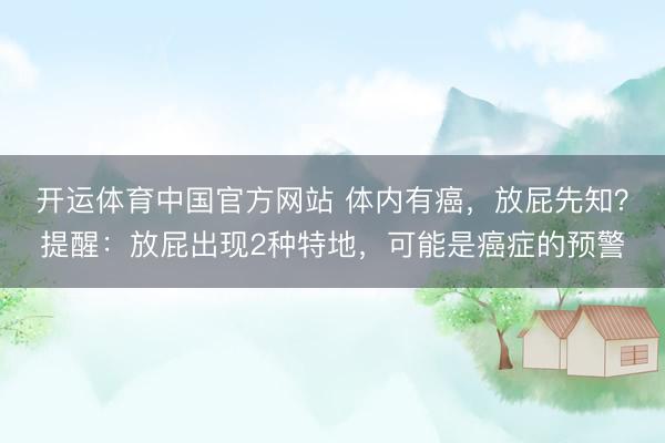 开运体育中国官方网站 体内有癌，放屁先知？提醒：放屁出现2种特地，可能是癌症的预警
