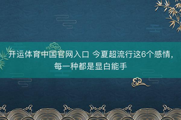 开运体育中国官网入口 今夏超流行这6个感情，每一种都是显白能手