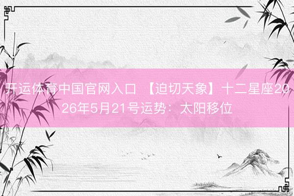 开运体育中国官网入口 【迫切天象】十二星座2026年5月21号运势：太阳移位