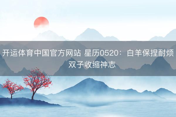 开运体育中国官方网站 星历0520：白羊保捏耐烦   双子收缩神志