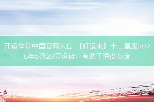 开运体育中国官网入口 【好运来】十二星座2026年5月20号运势：有助于深度交流