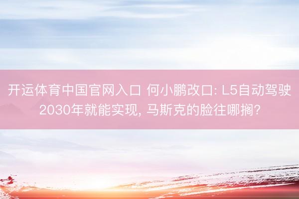 开运体育中国官网入口 何小鹏改口: L5自动驾驶2030年就能实现， 马斯克的脸往哪搁?