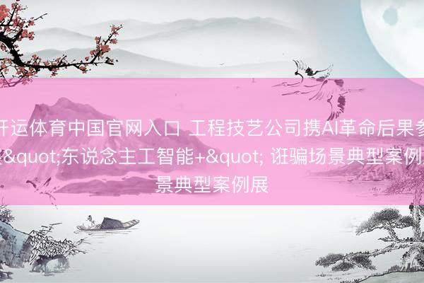 开运体育中国官网入口 工程技艺公司携AI革命后果参展"东说念主工智能+" 诳骗场景典型案例展